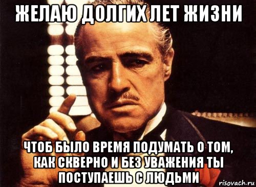 желаю долгих лет жизни чтоб было время подумать о том, как скверно и без уважения ты поступаешь с людьми, Мем крестный отец