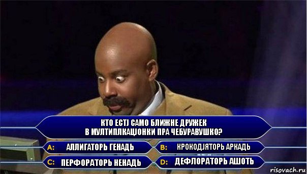 Кто естj само ближне дружек
в мултиплкацjонки пра Чебуравушко? Аллигаторь Генадь Крокодjяторь Аркадь Перфораторь Ненадь Дефлораторь Ашоть, Комикс      Кто хочет стать миллионером