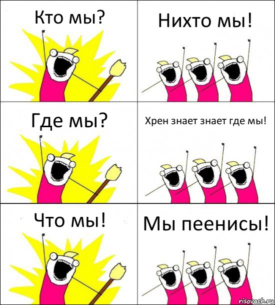 Кто мы? Нихто мы! Где мы? Хрен знает знает где мы! Что мы! Мы пеенисы!