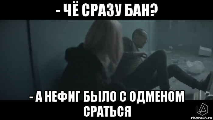 - чё сразу бан? - а нефиг было с одменом сраться