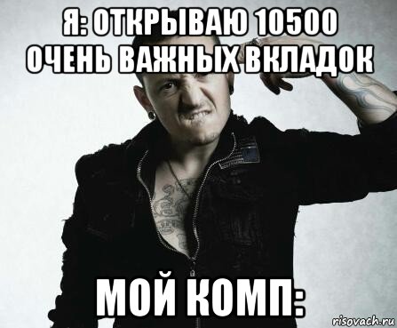 я: открываю 10500 очень важных вкладок мой комп: