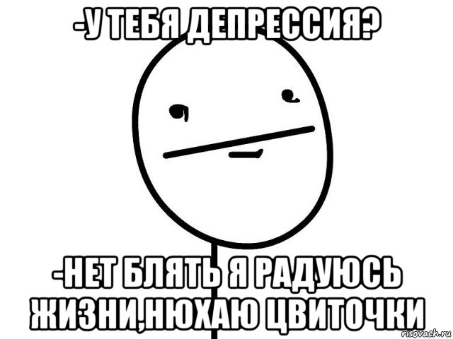 -у тебя депрессия? -нет блять я радуюсь жизни,нюхаю цвиточки, Мем Покерфэйс