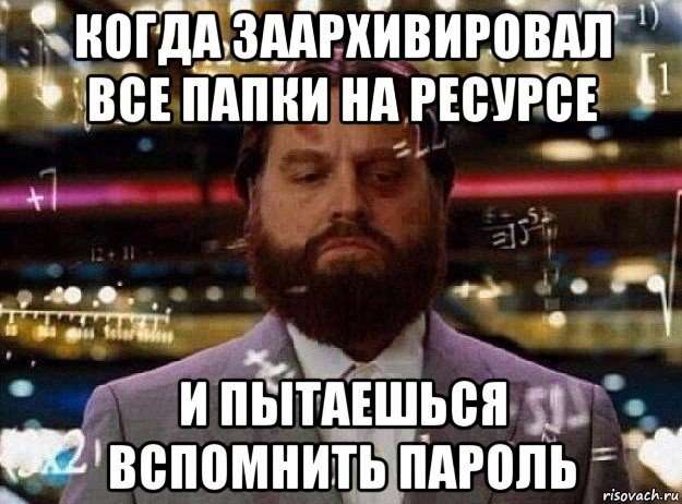 когда заархивировал все папки на ресурсе и пытаешься вспомнить пароль