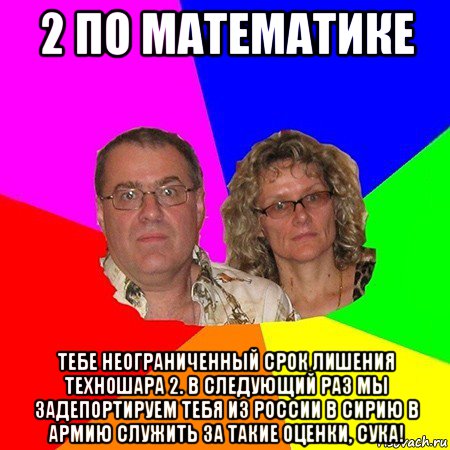 2 по математике тебе неограниченный срок лишения техношара 2. в следующий раз мы задепортируем тебя из россии в сирию в армию служить за такие оценки, сука!, Мем  Типичные родители