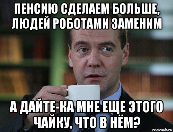 пенсию сделаем больше, людей роботами заменим а дайте-ка мне еще этого чайку, что в нём?, Мем Медведев спок бро