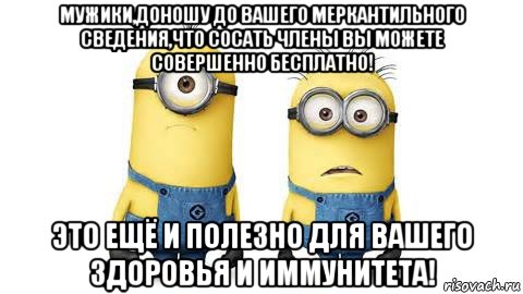 мужики,доношу до вашего меркантильного сведения,что сосать члены вы можете совершенно бесплатно! это ещё и полезно для вашего здоровья и иммунитета!