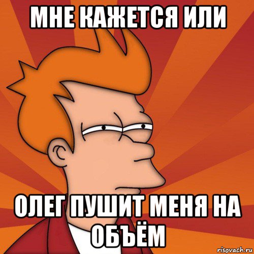 мне кажется или олег пушит меня на объём, Мем Мне кажется или (Фрай Футурама)