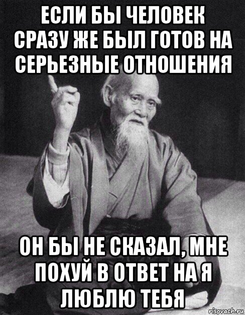 если бы человек сразу же был готов на серьезные отношения он бы не сказал, мне похуй в ответ на я люблю тебя, Мем Монах-мудрец (сэнсей)