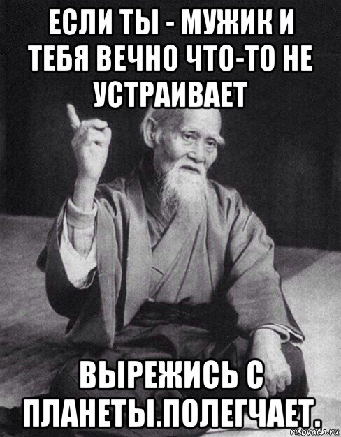 если ты - мужик и тебя вечно что-то не устраивает вырежись с планеты.полегчает., Мем Монах-мудрец (сэнсей)