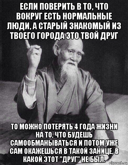 если поверить в то, что вокруг есть нормальные люди, а старый знакомый из твоего города это твой друг то можно потерять 4 года жизни на то, что будешь самообманываться и потом уже сам окажешься в такой занице, в какой этот "друг" не был., Мем Монах-мудрец (сэнсей)