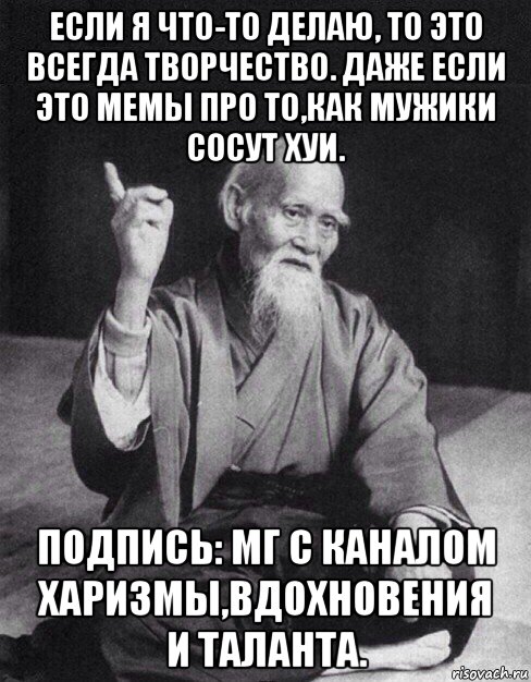 если я что-то делаю, то это всегда творчество. даже если это мемы про то,как мужики сосут хуи. подпись: мг с каналом харизмы,вдохновения и таланта., Мем Монах-мудрец (сэнсей)