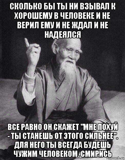 сколько бы ты ни взывал к хорошему в человеке и не верил ему и не ждал и не надеялся все равно он скажет "мне похуй - ты станешь от этого сильнее". для него ты всегда будешь чужим человеком. смирись, Мем Монах-мудрец (сэнсей)