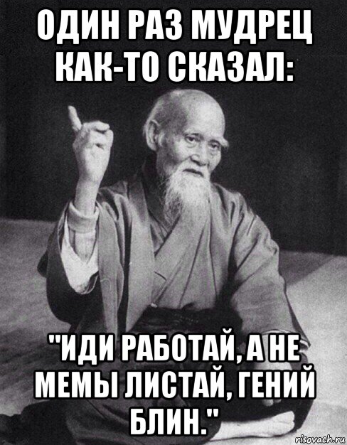 один раз мудрец как-то сказал: "иди работай, а не мемы листай, гений блин."