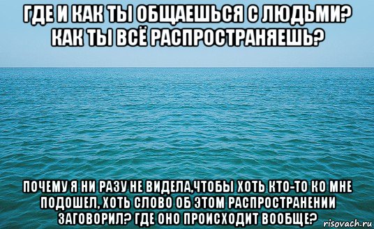 где и как ты общаешься с людьми? как ты всё распространяешь? почему я ни разу не видела,чтобы хоть кто-то ко мне подошел, хоть слово об этом распространении заговорил? где оно происходит вообще?, Мем Море