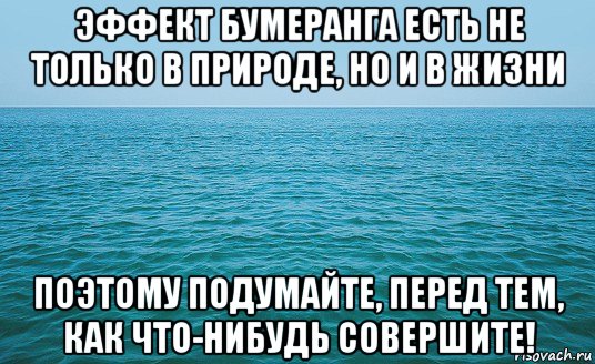 эффект бумеранга есть не только в природе, но и в жизни поэтому подумайте, перед тем, как что-нибудь совершите!