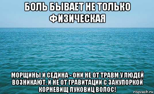 боль бывает не только физическая морщины и седина - они не от травм у людей возникают. и не от гравитации с закупоркой корневищ луковиц волос!