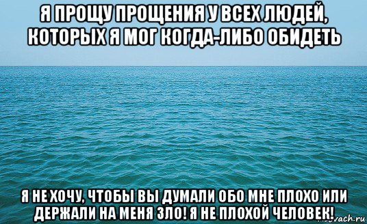 я прощу прощения у всех людей, которых я мог когда-либо обидеть я не хочу, чтобы вы думали обо мне плохо или держали на меня зло! я не плохой человек!