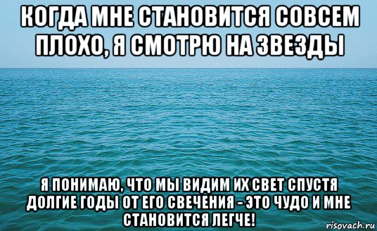 когда мне становится совсем плохо, я смотрю на звезды я понимаю, что мы видим их свет спустя долгие годы от его свечения - это чудо и мне становится легче!