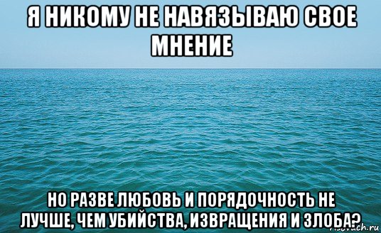 я никому не навязываю свое мнение но разве любовь и порядочность не лучше, чем убийства, извращения и злоба?