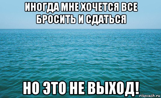 иногда мне хочется все бросить и сдаться но это не выход!