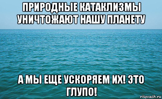 природные катаклизмы уничтожают нашу планету а мы еще ускоряем их! это глупо!, Мем Море