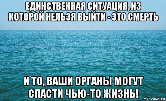 единственная ситуация, из которой нельзя выйти - это смерть и то, ваши органы могут спасти чью-то жизнь!