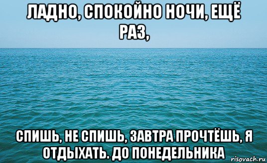 ладно, спокойно ночи, ещё раз, спишь, не спишь, завтра прочтёшь, я отдыхать. до понедельника, Мем Море