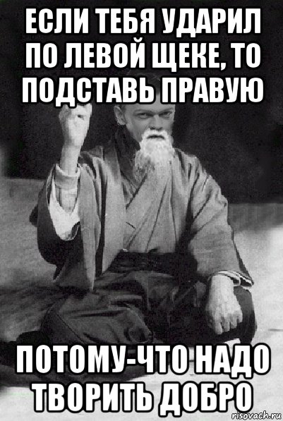 если тебя ударил по левой щеке, то подставь правую потому-что надо творить добро