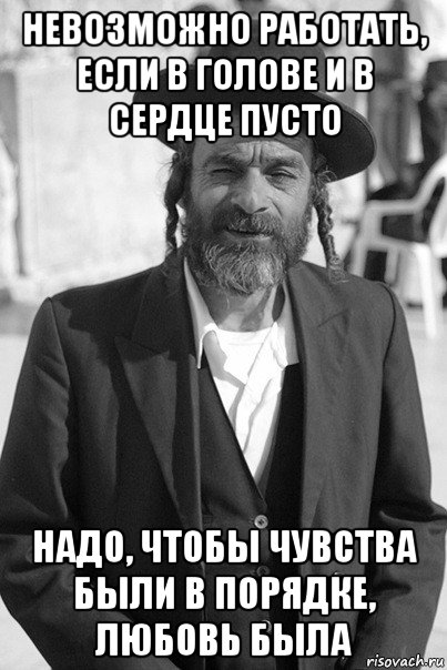 невозможно работать, если в голове и в сердце пусто надо, чтобы чувства были в порядке, любовь была