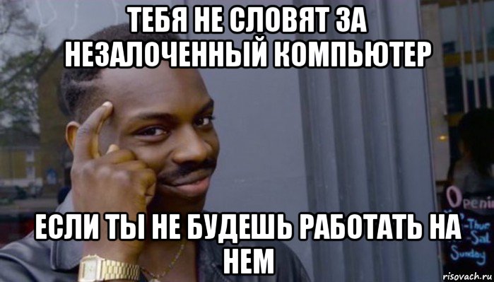 тебя не словят за незалоченный компьютер если ты не будешь работать на нем, Мем Не делай не будет