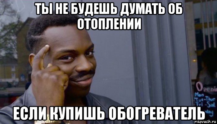 ты не будешь думать об отоплении если купишь обогреватель, Мем Не делай не будет