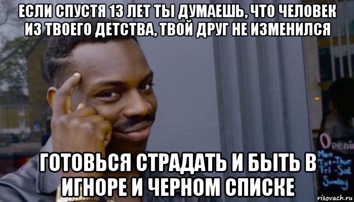 если спустя 13 лет ты думаешь, что человек из твоего детства, твой друг не изменился готовься страдать и быть в игноре и черном списке, Мем Не делай не будет