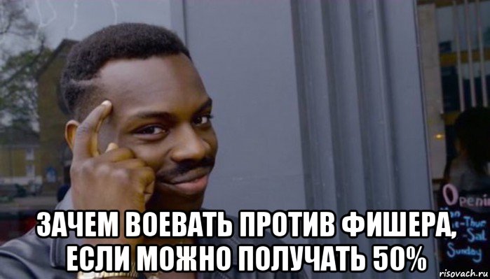  зачем воевать против фишера, если можно получать 50%, Мем Не делай не будет