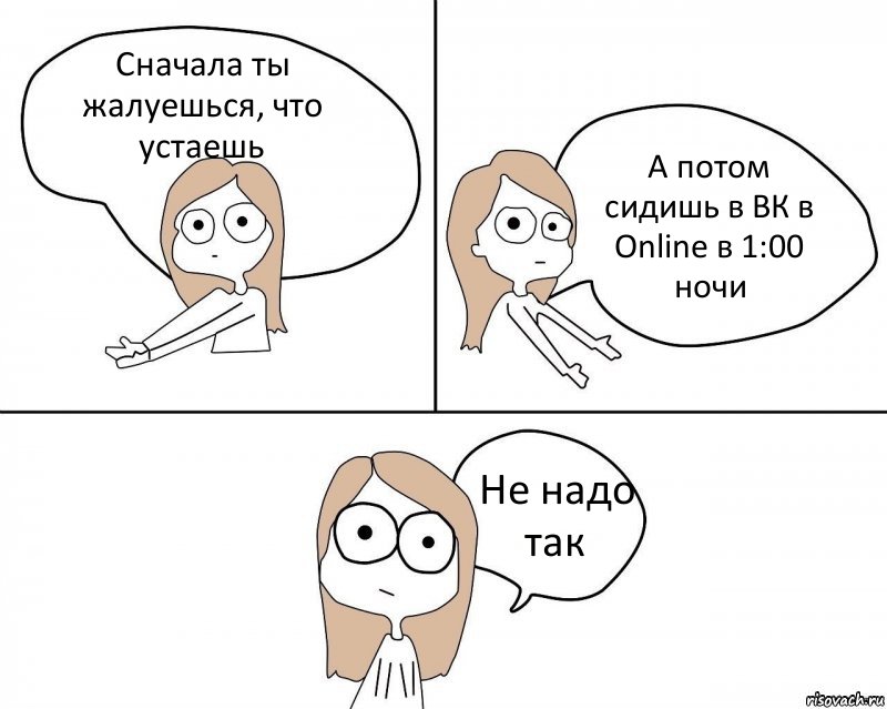 Сначала ты жалуешься, что устаешь А потом сидишь в ВК в Online в 1:00 ночи Не надо так, Комикс Не надо так