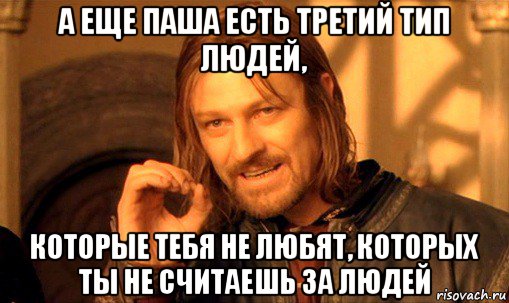 а еще паша есть третий тип людей, которые тебя не любят, которых ты не считаешь за людей, Мем Нельзя просто так взять и (Боромир мем)