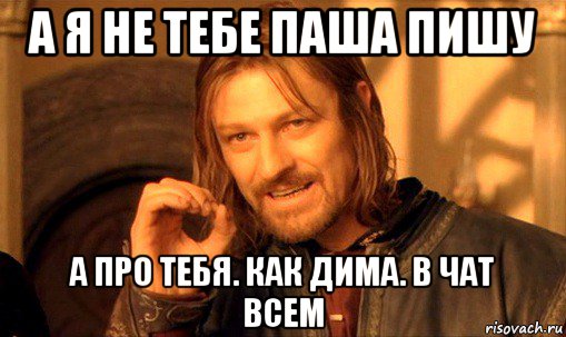 а я не тебе паша пишу а про тебя. как дима. в чат всем, Мем Нельзя просто так взять и (Боромир мем)