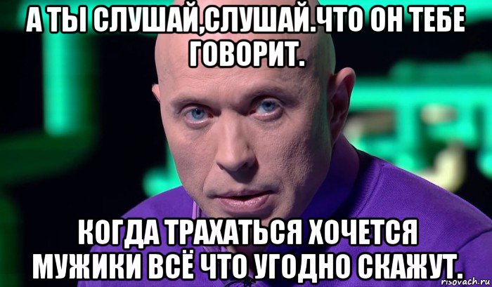 а ты слушай,слушай.что он тебе говорит. когда трахаться хочется мужики всё что угодно скажут., Мем Необъяснимо но факт