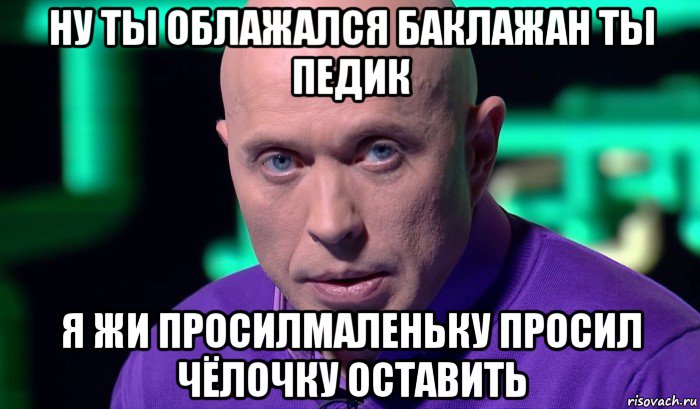 ну ты облажался баклажан ты педик я жи просилмаленьку просил чёлочку оставить, Мем Необъяснимо но факт