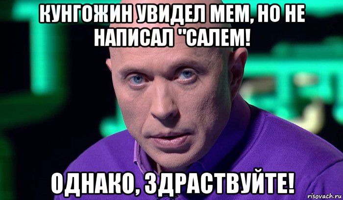 кунгожин увидел мем, но не написал "салем! однако, здраствуйте!, Мем Необъяснимо но факт