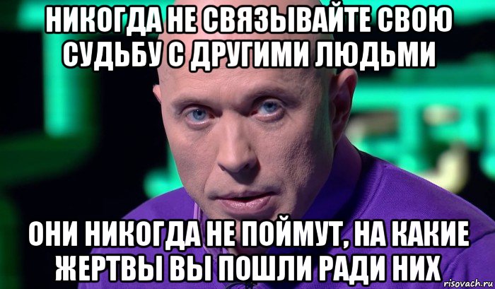 никогда не связывайте свою судьбу с другими людьми они никогда не поймут, на какие жертвы вы пошли ради них, Мем Необъяснимо но факт