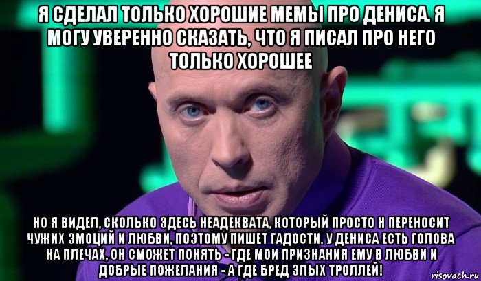 я сделал только хорошие мемы про дениса. я могу уверенно сказать, что я писал про него только хорошее но я видел, сколько здесь неадеквата, который просто н переносит чужих эмоций и любви, поэтому пишет гадости. у дениса есть голова на плечах, он сможет понять - где мои признания ему в любви и добрые пожелания - а где бред злых троллей!, Мем Необъяснимо но факт