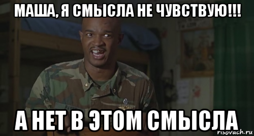 маша, я смысла не чувствую!!! а нет в этом смысла