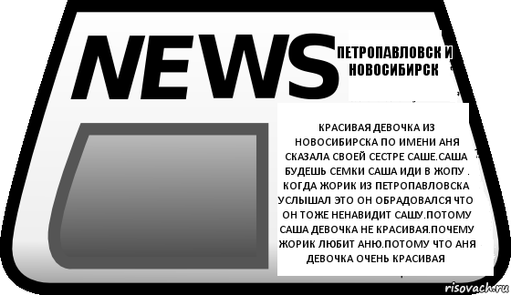 Красивая девочка из Новосибирска по имени АНЯ сказала своей сестре Саше.Саша будешь семки Саша иди в Жопу . Когда Жорик из Петропавловска услышал это он обрадовался что он тоже ненавидит Сашу.потому Саша девочка не красивая.Почему Жорик любит Аню.потому что Аня девочка очень красивая Петропавловск и Новосибирск, Комикс Новости erepublik