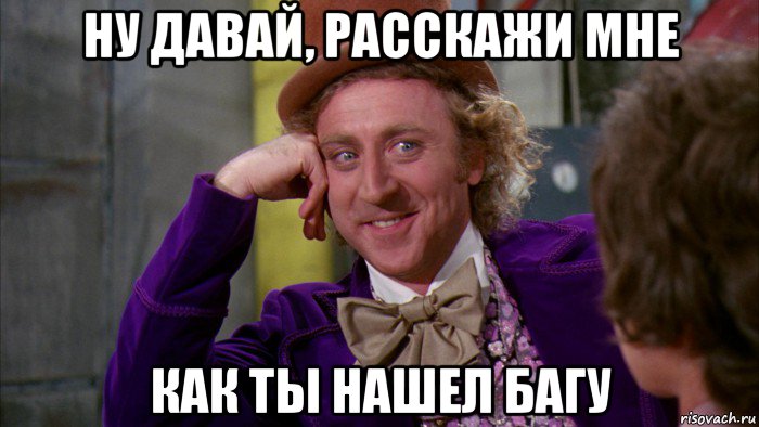 ну давай, расскажи мне как ты нашел багу, Мем Ну давай расскажи (Вилли Вонка)