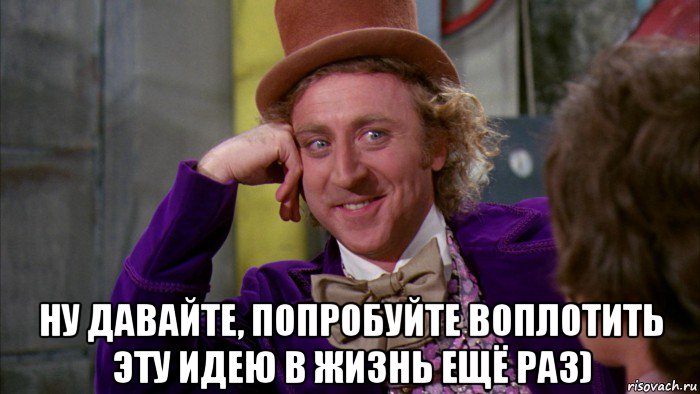  ну давайте, попробуйте воплотить эту идею в жизнь ещё раз), Мем Ну давай расскажи (Вилли Вонка)