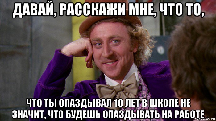 давай, расскажи мне, что то, что ты опаздывал 10 лет в школе не значит, что будешь опаздывать на работе, Мем Ну давай расскажи (Вилли Вонка)