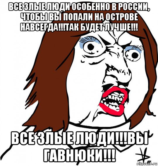 все злые люди особенно в россии, чтобы вы попали на острове навсегда!!!так будет лучше!!! все злые люди!!!вы гавнюки!!!, Мем Ну почему (девушка)