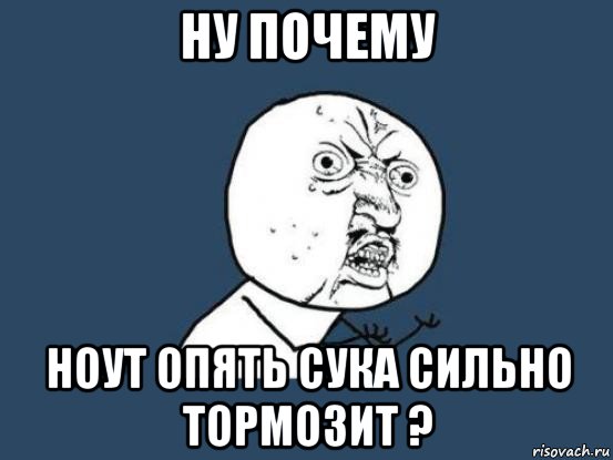 ну почему ноут опять сука сильно тормозит ?