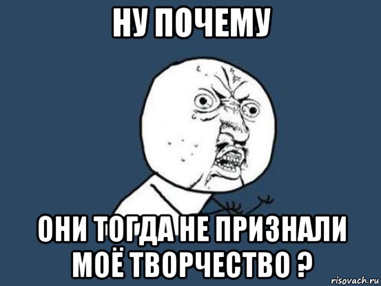 ну почему они тогда не признали моё творчество ?, Мем Ну почему