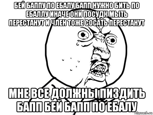 бей баппу по ебалу бапп нужно бить по ебаллу иначе они посудк мыть перестанут и член тоже сосать перестанут мне все должны пиздить бапп бей бапп по ебалу, Мем Ну почему (белый фон)